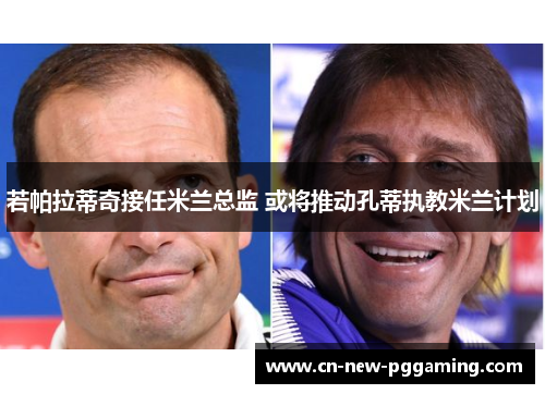 若帕拉蒂奇接任米兰总监 或将推动孔蒂执教米兰计划