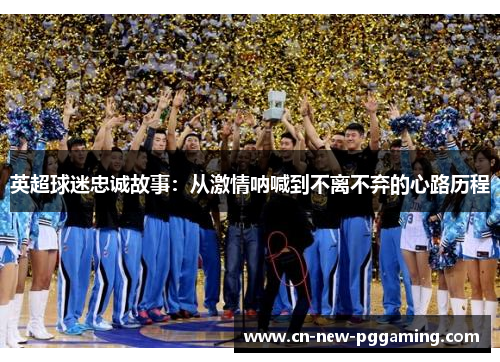 英超球迷忠诚故事：从激情呐喊到不离不弃的心路历程