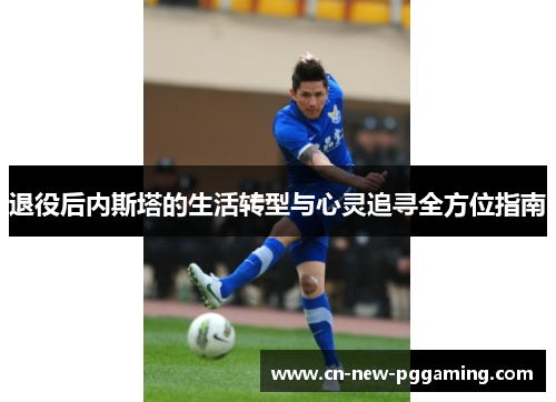 退役后内斯塔的生活转型与心灵追寻全方位指南