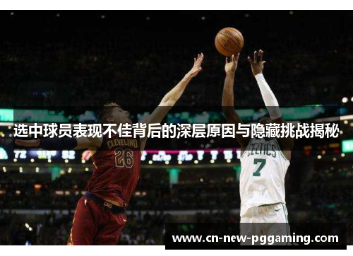 选中球员表现不佳背后的深层原因与隐藏挑战揭秘