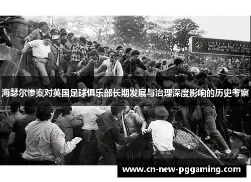 海瑟尔惨案对英国足球俱乐部长期发展与治理深度影响的历史考察