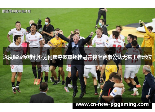 深度解读塞维利亚为何屡夺欧联杯桂冠并稳坐赛事公认无冕王者地位