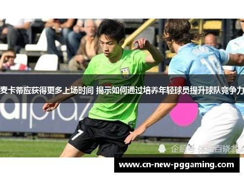 麦卡蒂应获得更多上场时间 揭示如何通过培养年轻球员提升球队竞争力