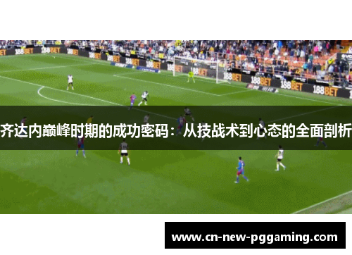 齐达内巅峰时期的成功密码：从技战术到心态的全面剖析