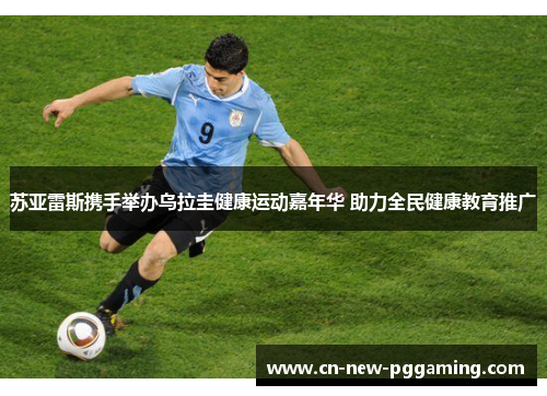 苏亚雷斯携手举办乌拉圭健康运动嘉年华 助力全民健康教育推广