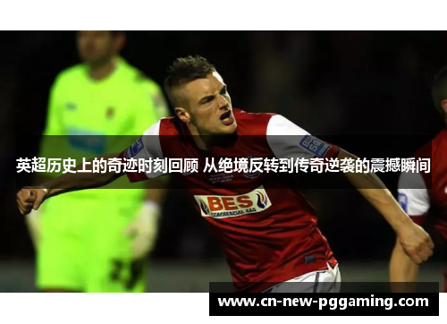英超历史上的奇迹时刻回顾 从绝境反转到传奇逆袭的震撼瞬间