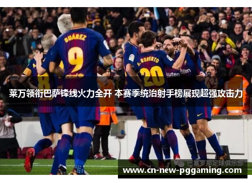 莱万领衔巴萨锋线火力全开 本赛季统治射手榜展现超强攻击力