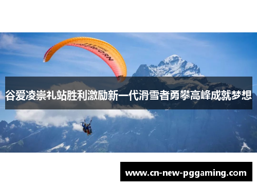 谷爱凌崇礼站胜利激励新一代滑雪者勇攀高峰成就梦想