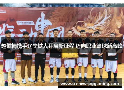赵健博携手辽宁铁人开启新征程 迈向职业篮球新高峰