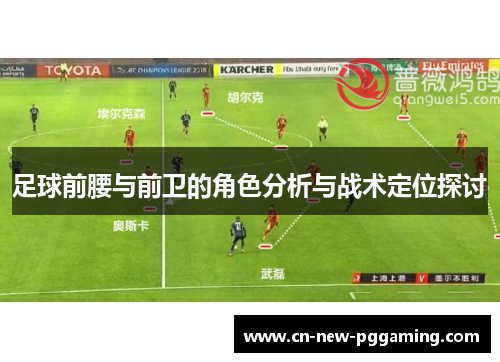 足球前腰与前卫的角色分析与战术定位探讨