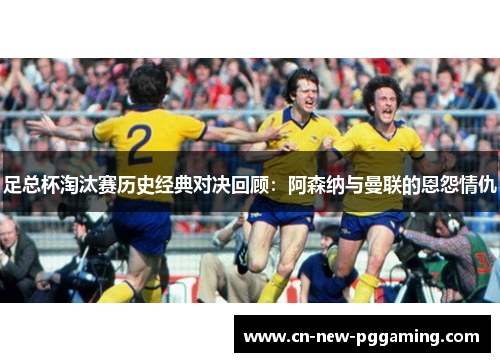足总杯淘汰赛历史经典对决回顾：阿森纳与曼联的恩怨情仇