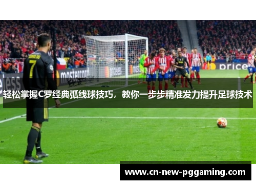 轻松掌握C罗经典弧线球技巧，教你一步步精准发力提升足球技术