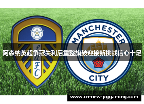 阿森纳英超争冠失利后重整旗鼓迎接新挑战信心十足