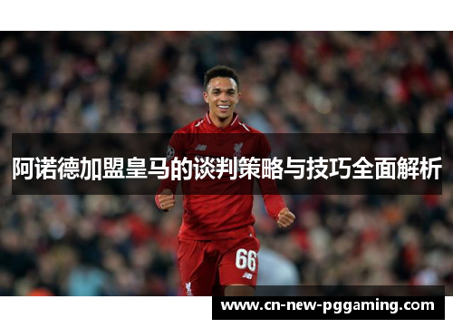 阿诺德加盟皇马的谈判策略与技巧全面解析