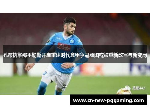 孔蒂执掌那不勒斯开启重建时代意甲争冠版图或被重新改写与新变局