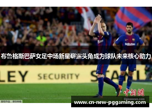 布鲁格斯巴萨女足中场新星崭露头角成为球队未来核心助力