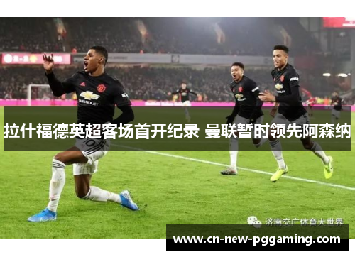 拉什福德英超客场首开纪录 曼联暂时领先阿森纳