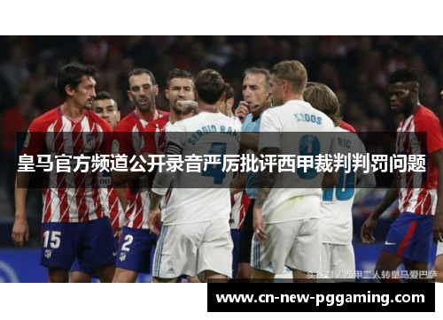 皇马官方频道公开录音严厉批评西甲裁判判罚问题