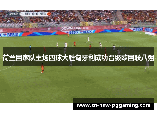 荷兰国家队主场四球大胜匈牙利成功晋级欧国联八强