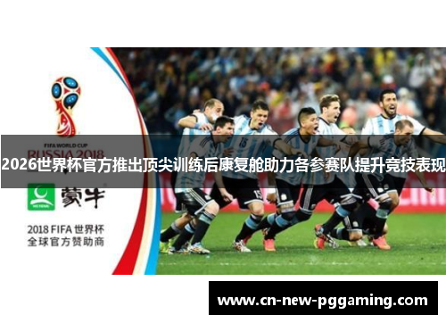 2026世界杯官方推出顶尖训练后康复舱助力各参赛队提升竞技表现