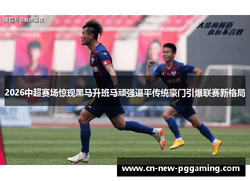 2026中超赛场惊现黑马升班马顽强逼平传统豪门引爆联赛新格局