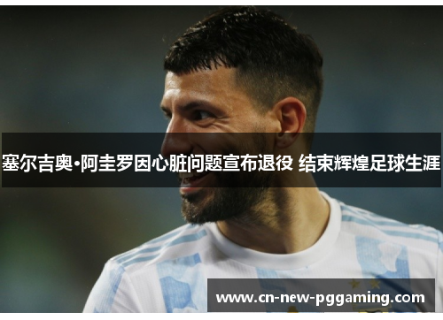 塞尔吉奥·阿圭罗因心脏问题宣布退役 结束辉煌足球生涯