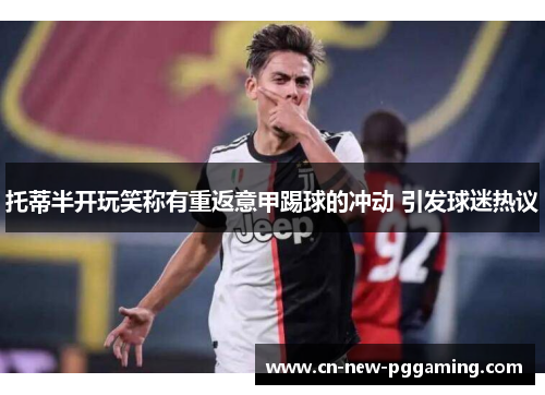 托蒂半开玩笑称有重返意甲踢球的冲动 引发球迷热议